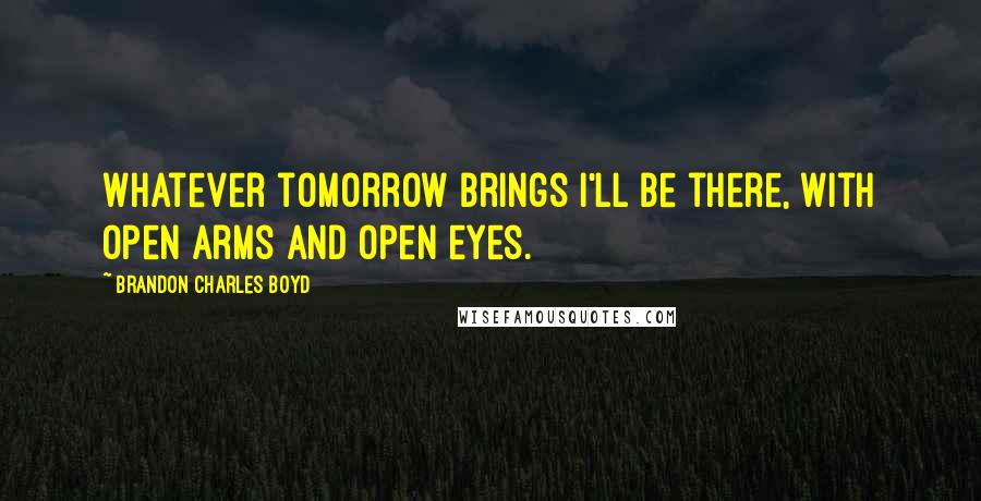 Brandon Charles Boyd Quotes: Whatever tomorrow brings I'll be there, with open arms and open eyes.