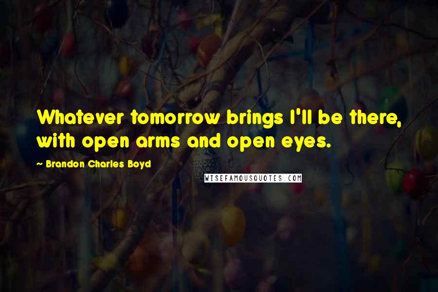 Brandon Charles Boyd Quotes: Whatever tomorrow brings I'll be there, with open arms and open eyes.