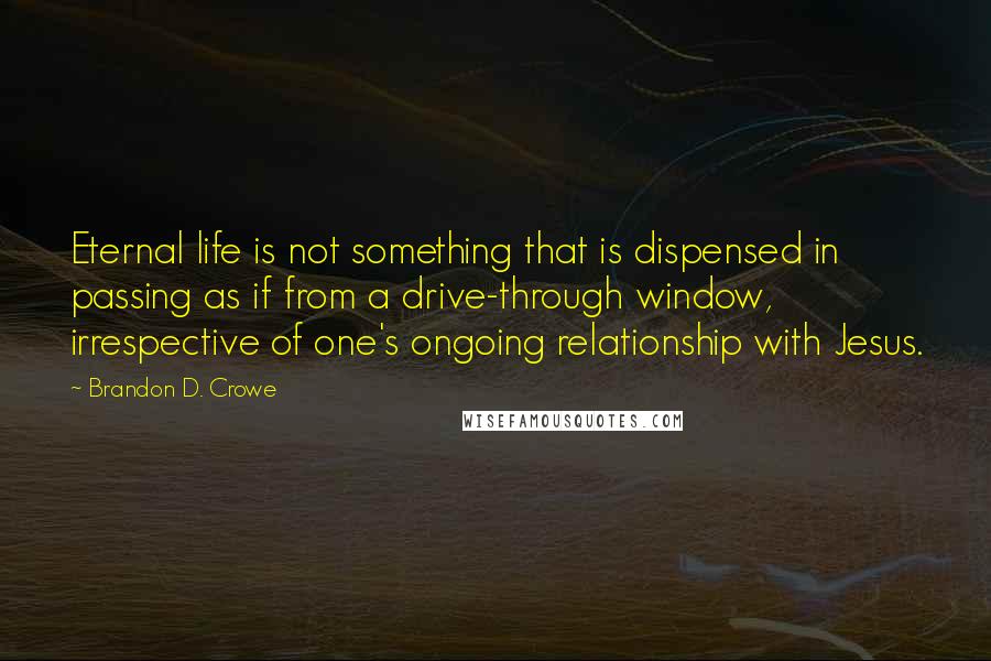 Brandon D. Crowe Quotes: Eternal life is not something that is dispensed in passing as if from a drive-through window, irrespective of one's ongoing relationship with Jesus.