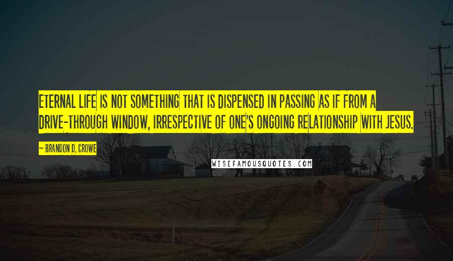 Brandon D. Crowe Quotes: Eternal life is not something that is dispensed in passing as if from a drive-through window, irrespective of one's ongoing relationship with Jesus.