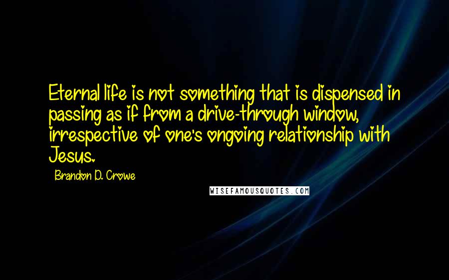 Brandon D. Crowe Quotes: Eternal life is not something that is dispensed in passing as if from a drive-through window, irrespective of one's ongoing relationship with Jesus.