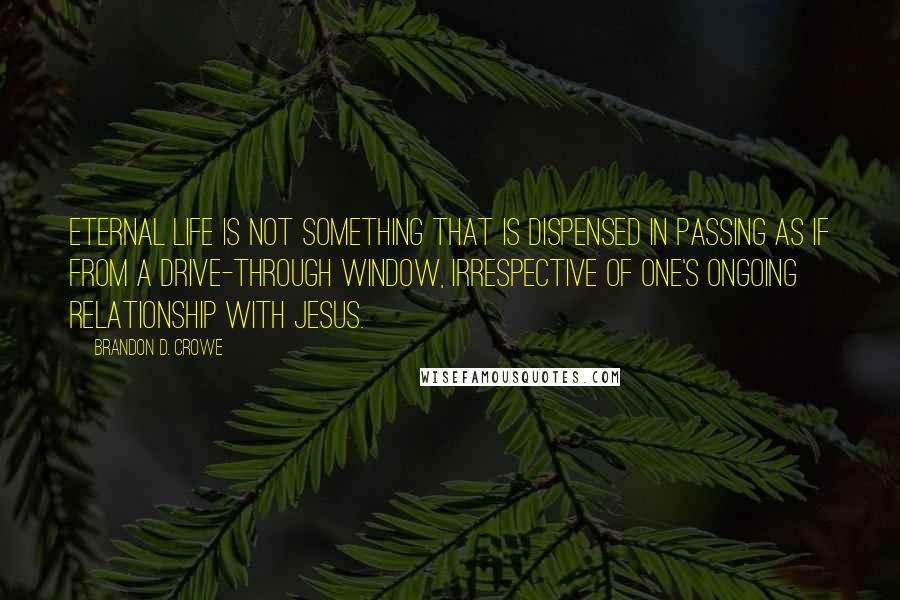 Brandon D. Crowe Quotes: Eternal life is not something that is dispensed in passing as if from a drive-through window, irrespective of one's ongoing relationship with Jesus.