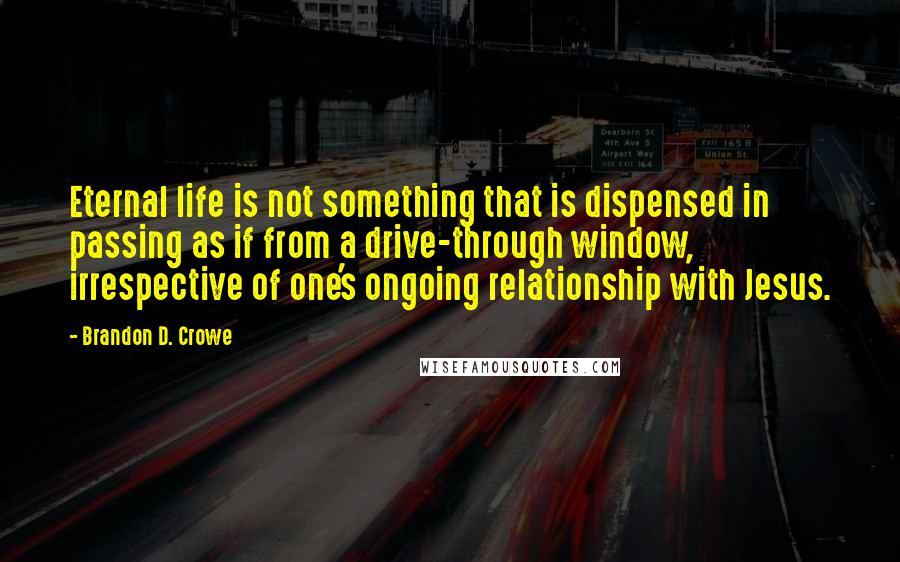 Brandon D. Crowe Quotes: Eternal life is not something that is dispensed in passing as if from a drive-through window, irrespective of one's ongoing relationship with Jesus.