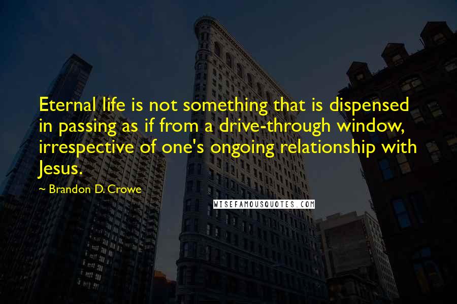 Brandon D. Crowe Quotes: Eternal life is not something that is dispensed in passing as if from a drive-through window, irrespective of one's ongoing relationship with Jesus.