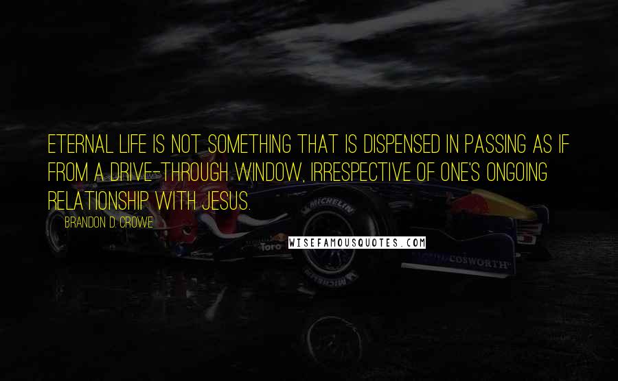 Brandon D. Crowe Quotes: Eternal life is not something that is dispensed in passing as if from a drive-through window, irrespective of one's ongoing relationship with Jesus.