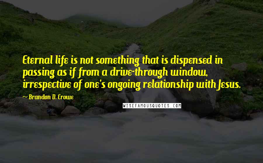 Brandon D. Crowe Quotes: Eternal life is not something that is dispensed in passing as if from a drive-through window, irrespective of one's ongoing relationship with Jesus.