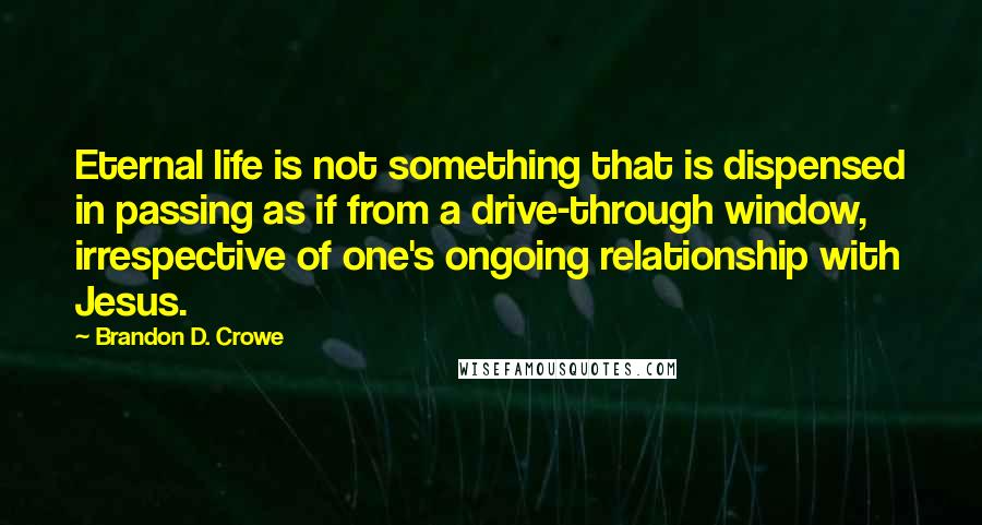 Brandon D. Crowe Quotes: Eternal life is not something that is dispensed in passing as if from a drive-through window, irrespective of one's ongoing relationship with Jesus.