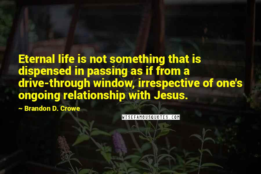 Brandon D. Crowe Quotes: Eternal life is not something that is dispensed in passing as if from a drive-through window, irrespective of one's ongoing relationship with Jesus.