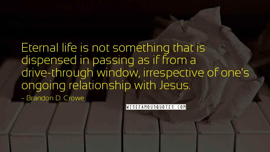 Brandon D. Crowe Quotes: Eternal life is not something that is dispensed in passing as if from a drive-through window, irrespective of one's ongoing relationship with Jesus.