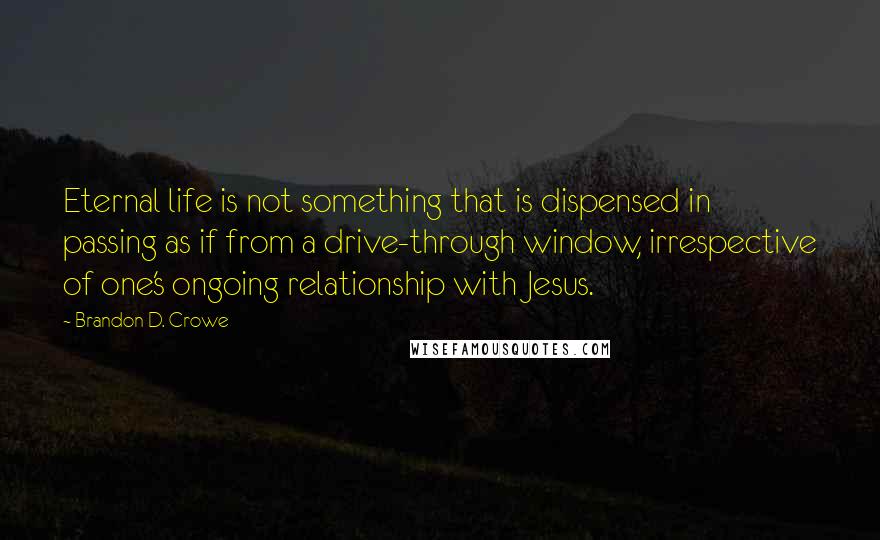 Brandon D. Crowe Quotes: Eternal life is not something that is dispensed in passing as if from a drive-through window, irrespective of one's ongoing relationship with Jesus.