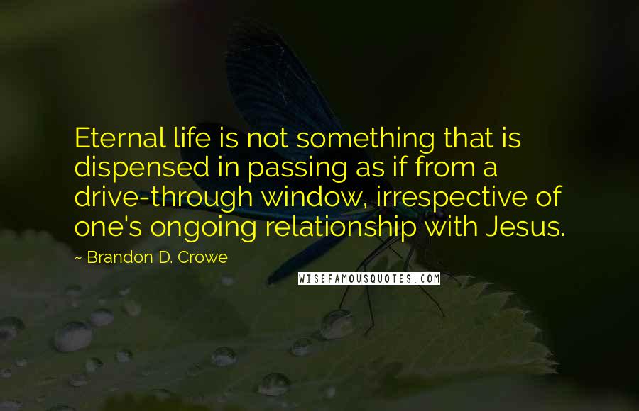 Brandon D. Crowe Quotes: Eternal life is not something that is dispensed in passing as if from a drive-through window, irrespective of one's ongoing relationship with Jesus.