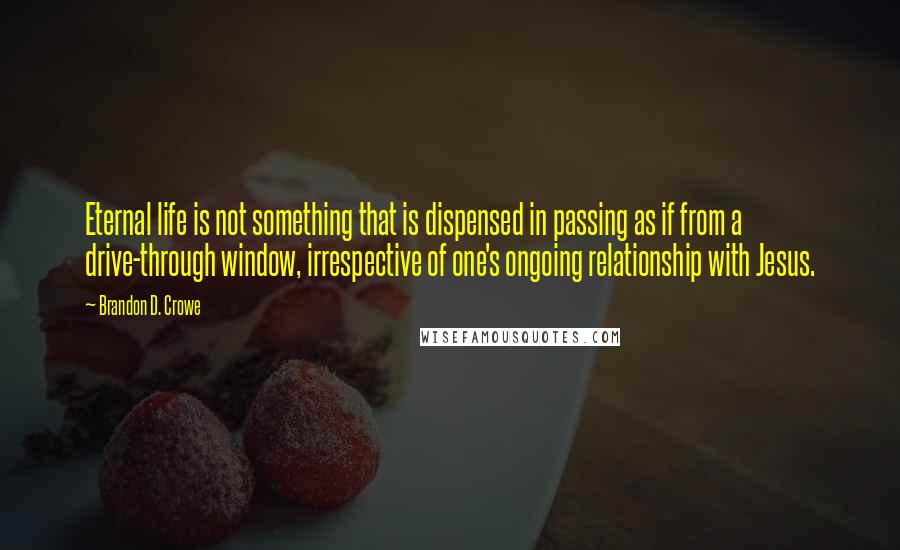 Brandon D. Crowe Quotes: Eternal life is not something that is dispensed in passing as if from a drive-through window, irrespective of one's ongoing relationship with Jesus.