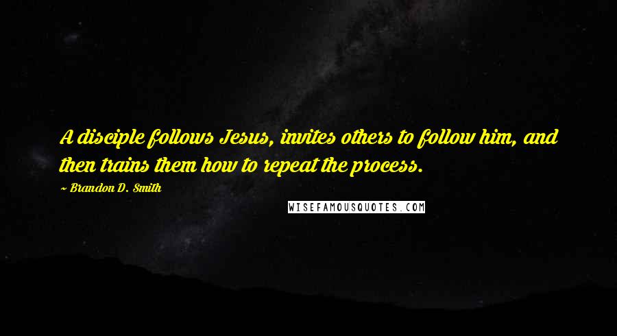 Brandon D. Smith Quotes: A disciple follows Jesus, invites others to follow him, and then trains them how to repeat the process.