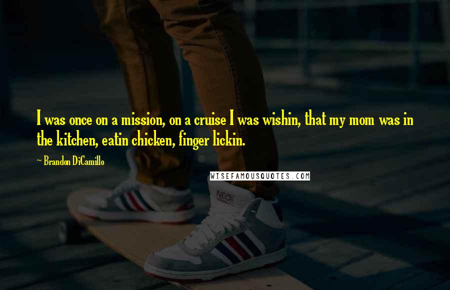 Brandon DiCamillo Quotes: I was once on a mission, on a cruise I was wishin, that my mom was in the kitchen, eatin chicken, finger lickin.