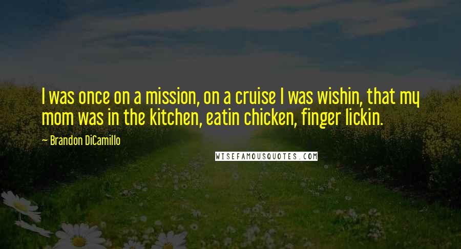 Brandon DiCamillo Quotes: I was once on a mission, on a cruise I was wishin, that my mom was in the kitchen, eatin chicken, finger lickin.