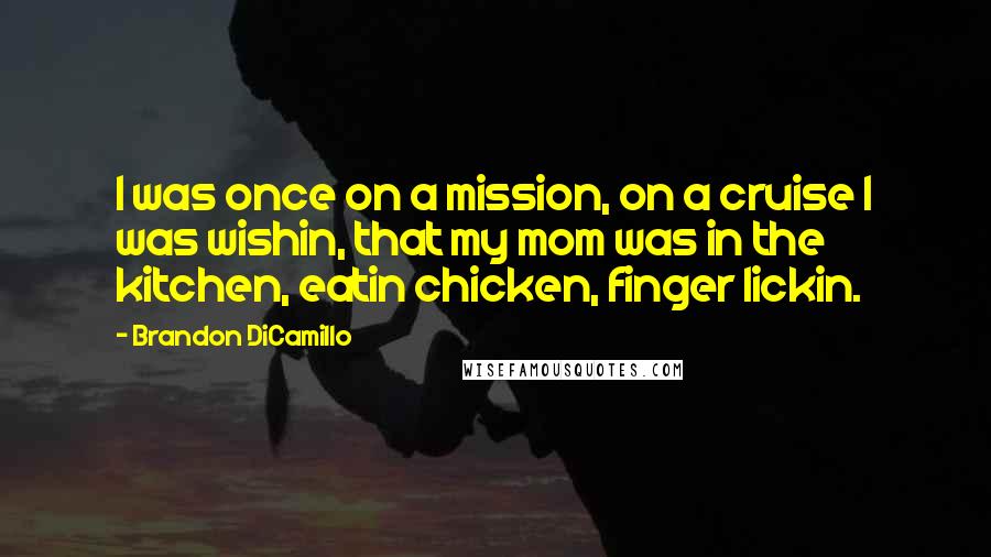 Brandon DiCamillo Quotes: I was once on a mission, on a cruise I was wishin, that my mom was in the kitchen, eatin chicken, finger lickin.