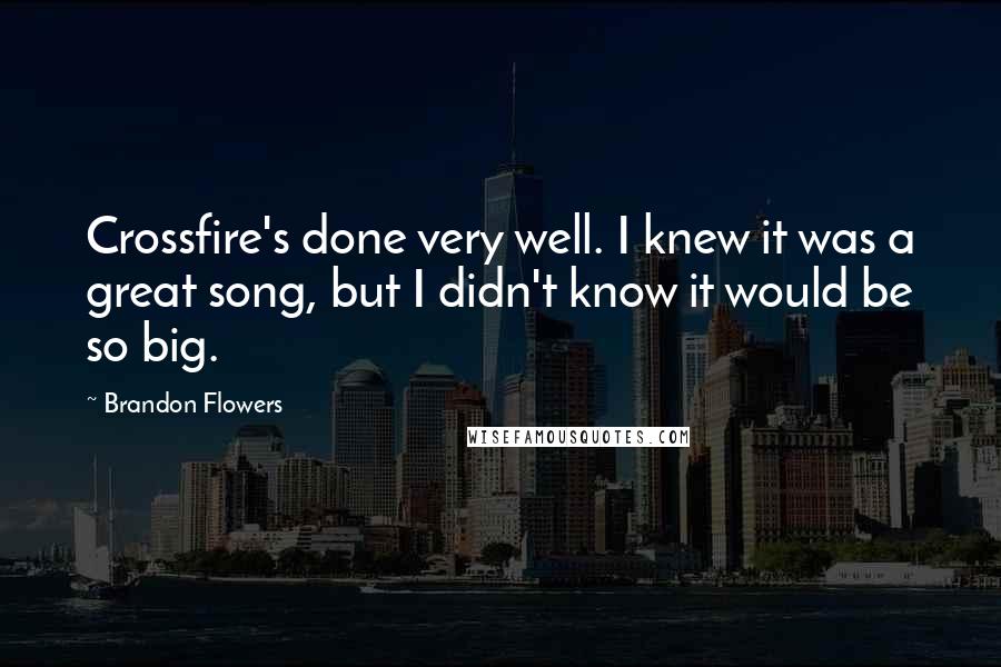 Brandon Flowers Quotes: Crossfire's done very well. I knew it was a great song, but I didn't know it would be so big.