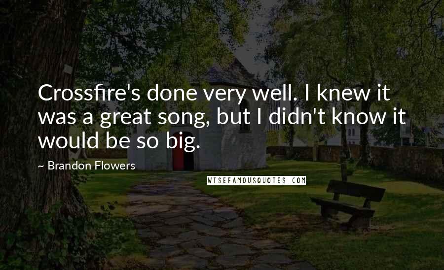 Brandon Flowers Quotes: Crossfire's done very well. I knew it was a great song, but I didn't know it would be so big.