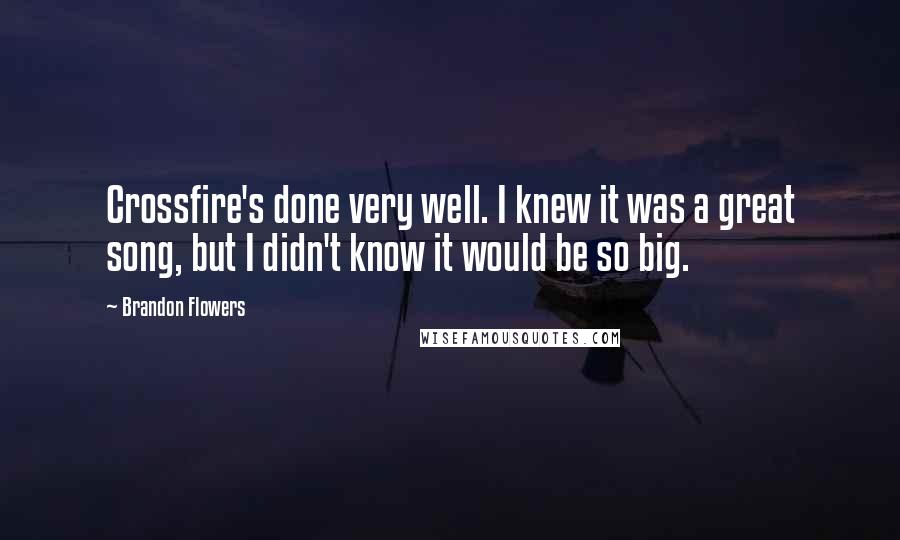 Brandon Flowers Quotes: Crossfire's done very well. I knew it was a great song, but I didn't know it would be so big.
