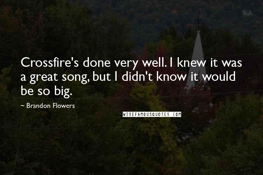 Brandon Flowers Quotes: Crossfire's done very well. I knew it was a great song, but I didn't know it would be so big.