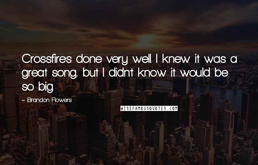 Brandon Flowers Quotes: Crossfire's done very well. I knew it was a great song, but I didn't know it would be so big.