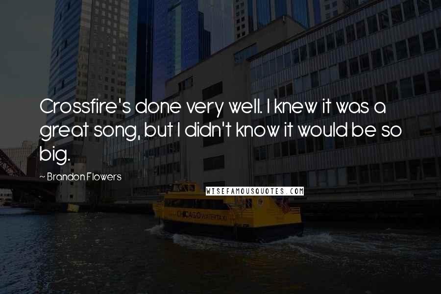 Brandon Flowers Quotes: Crossfire's done very well. I knew it was a great song, but I didn't know it would be so big.