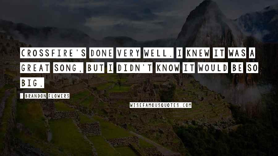 Brandon Flowers Quotes: Crossfire's done very well. I knew it was a great song, but I didn't know it would be so big.