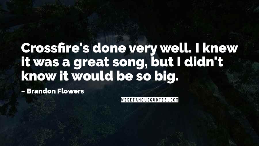 Brandon Flowers Quotes: Crossfire's done very well. I knew it was a great song, but I didn't know it would be so big.