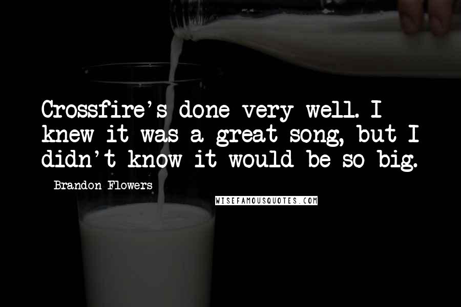Brandon Flowers Quotes: Crossfire's done very well. I knew it was a great song, but I didn't know it would be so big.