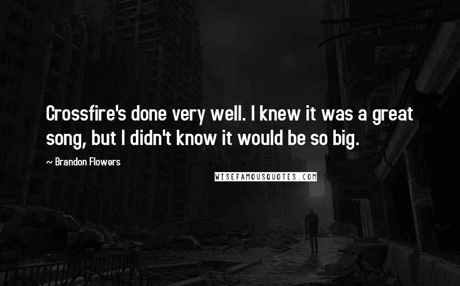 Brandon Flowers Quotes: Crossfire's done very well. I knew it was a great song, but I didn't know it would be so big.