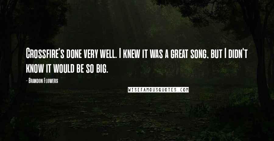 Brandon Flowers Quotes: Crossfire's done very well. I knew it was a great song, but I didn't know it would be so big.