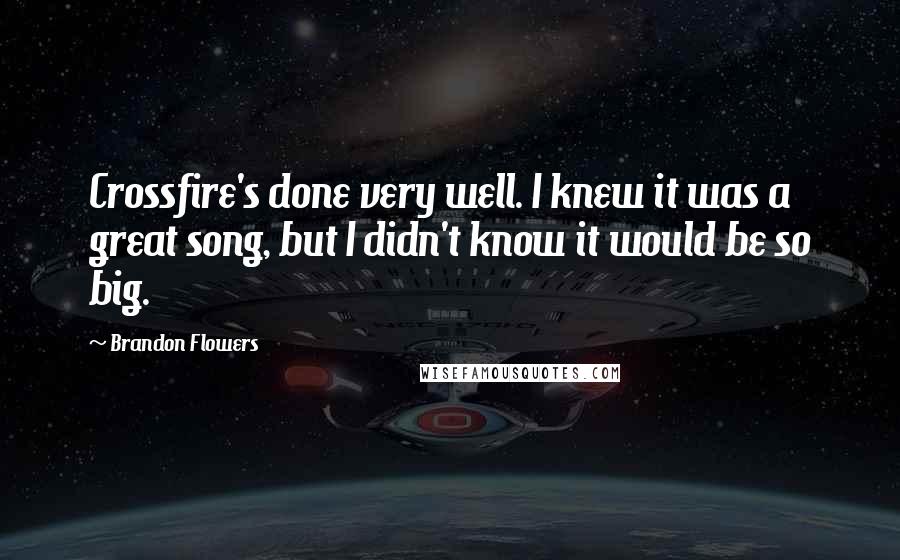 Brandon Flowers Quotes: Crossfire's done very well. I knew it was a great song, but I didn't know it would be so big.