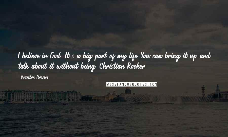 Brandon Flowers Quotes: I believe in God. It's a big part of my life. You can bring it up and talk about it without being 'Christian Rocker.'
