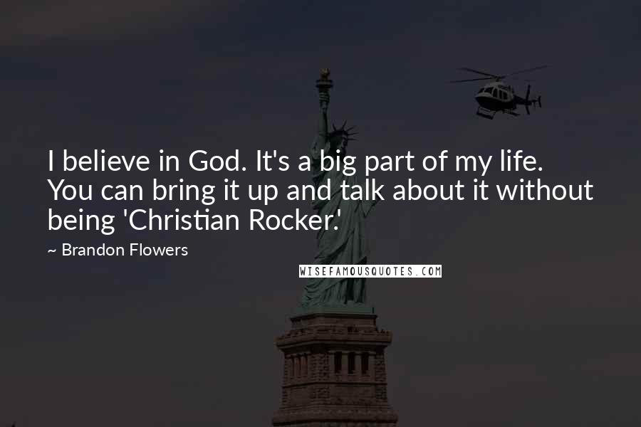 Brandon Flowers Quotes: I believe in God. It's a big part of my life. You can bring it up and talk about it without being 'Christian Rocker.'