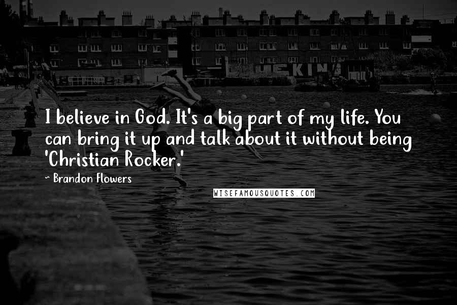 Brandon Flowers Quotes: I believe in God. It's a big part of my life. You can bring it up and talk about it without being 'Christian Rocker.'