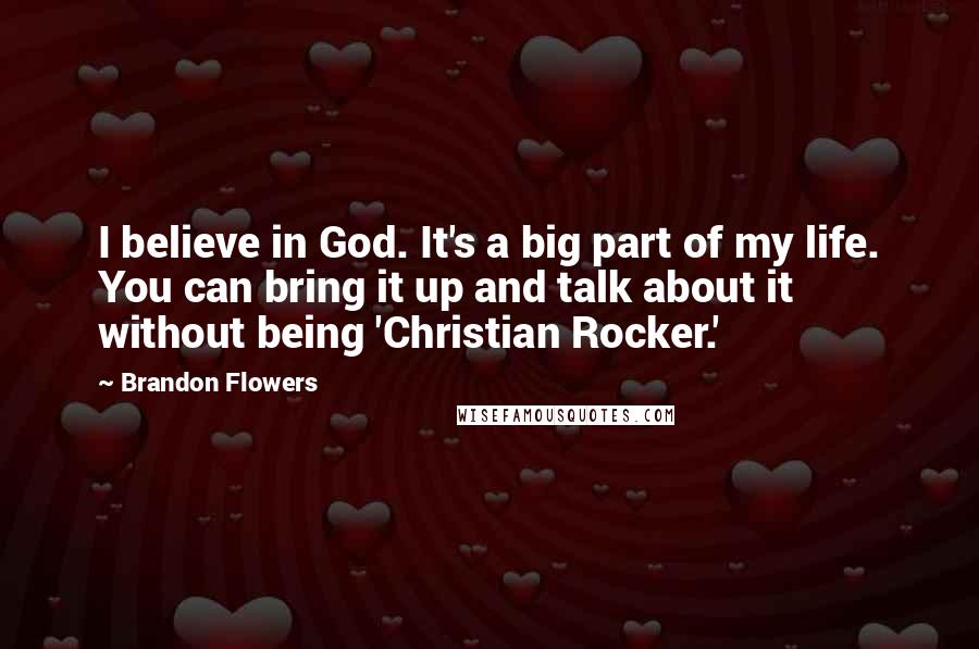 Brandon Flowers Quotes: I believe in God. It's a big part of my life. You can bring it up and talk about it without being 'Christian Rocker.'