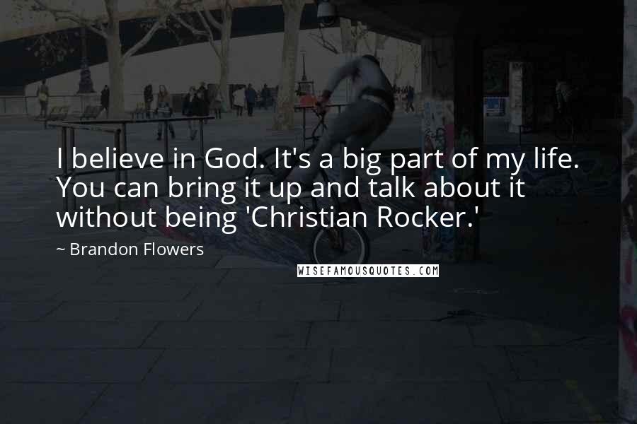 Brandon Flowers Quotes: I believe in God. It's a big part of my life. You can bring it up and talk about it without being 'Christian Rocker.'