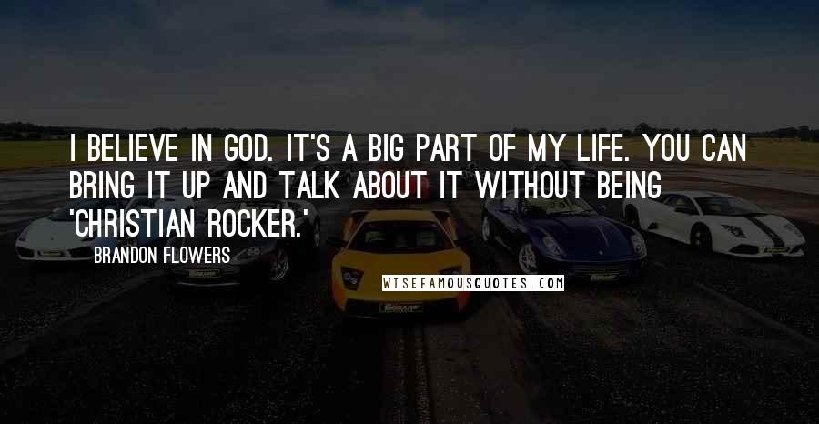 Brandon Flowers Quotes: I believe in God. It's a big part of my life. You can bring it up and talk about it without being 'Christian Rocker.'