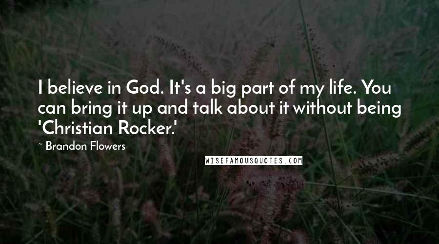 Brandon Flowers Quotes: I believe in God. It's a big part of my life. You can bring it up and talk about it without being 'Christian Rocker.'