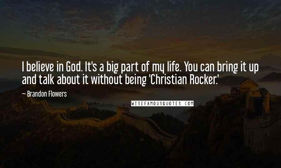 Brandon Flowers Quotes: I believe in God. It's a big part of my life. You can bring it up and talk about it without being 'Christian Rocker.'