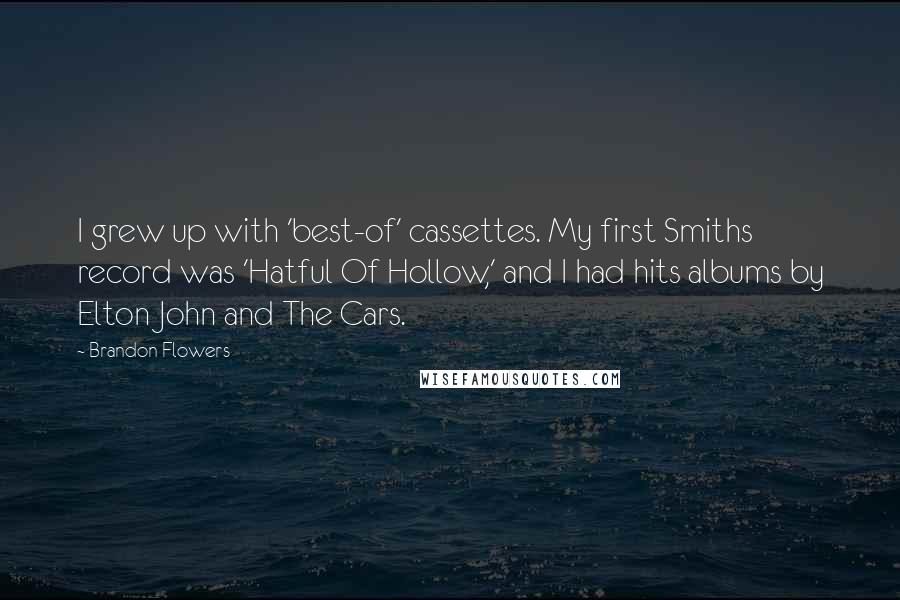 Brandon Flowers Quotes: I grew up with 'best-of' cassettes. My first Smiths record was 'Hatful Of Hollow,' and I had hits albums by Elton John and The Cars.