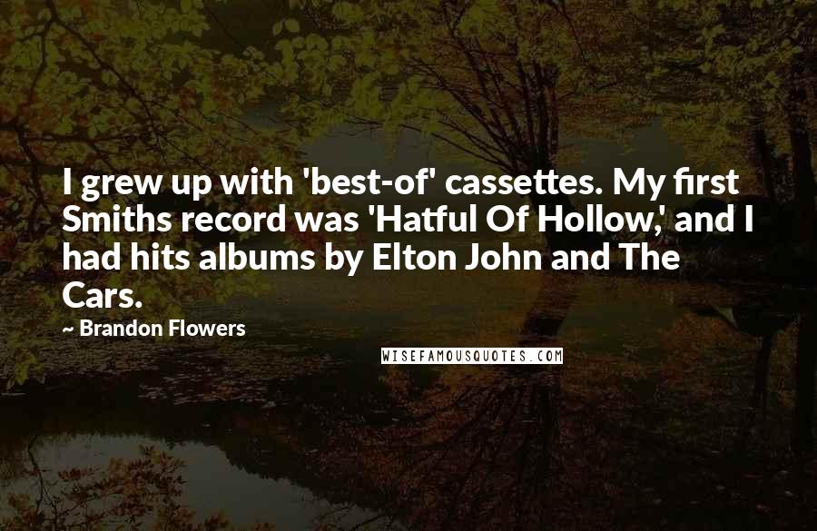 Brandon Flowers Quotes: I grew up with 'best-of' cassettes. My first Smiths record was 'Hatful Of Hollow,' and I had hits albums by Elton John and The Cars.