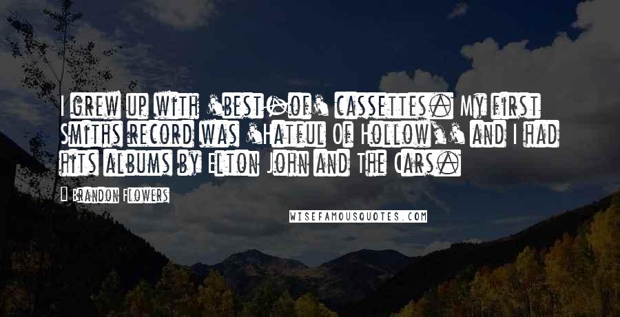 Brandon Flowers Quotes: I grew up with 'best-of' cassettes. My first Smiths record was 'Hatful Of Hollow,' and I had hits albums by Elton John and The Cars.