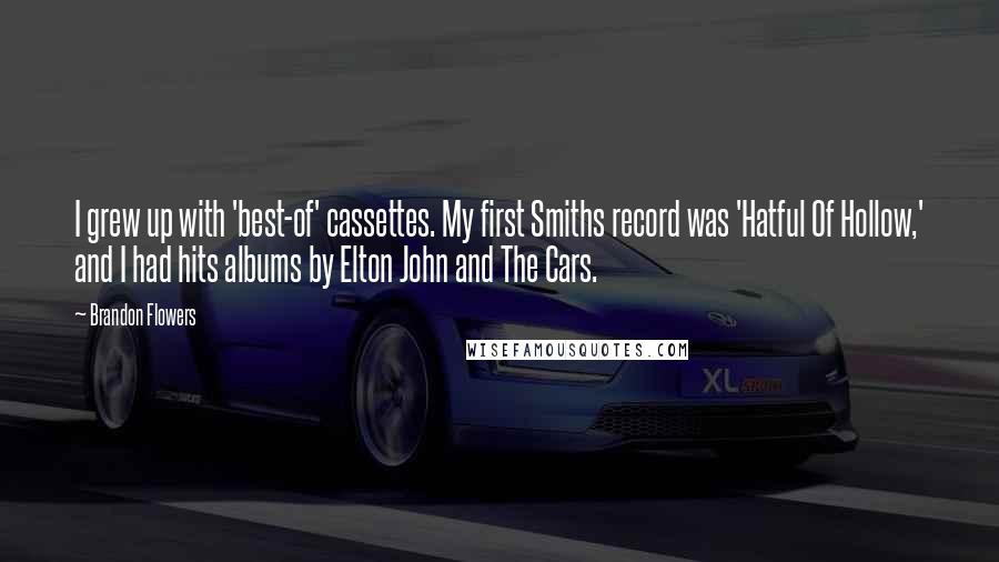 Brandon Flowers Quotes: I grew up with 'best-of' cassettes. My first Smiths record was 'Hatful Of Hollow,' and I had hits albums by Elton John and The Cars.