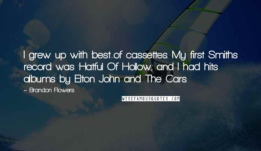 Brandon Flowers Quotes: I grew up with 'best-of' cassettes. My first Smiths record was 'Hatful Of Hollow,' and I had hits albums by Elton John and The Cars.