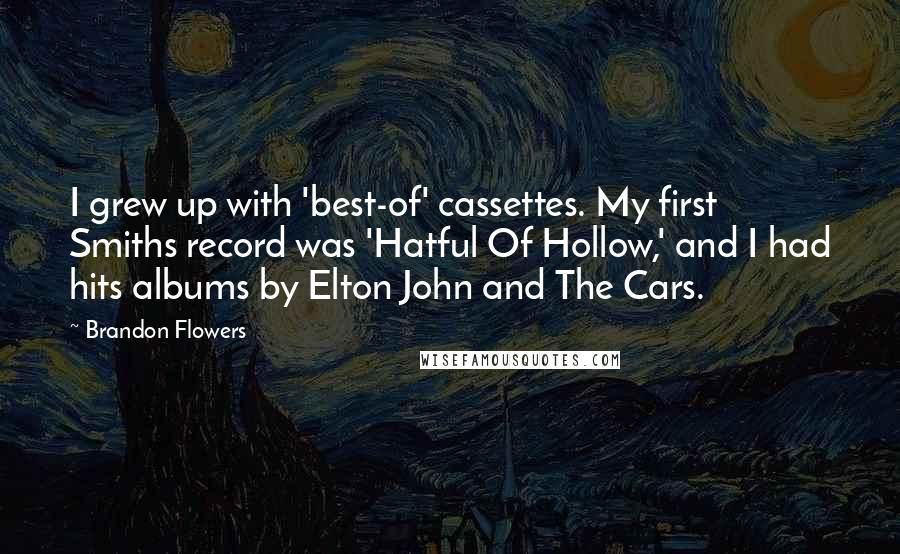Brandon Flowers Quotes: I grew up with 'best-of' cassettes. My first Smiths record was 'Hatful Of Hollow,' and I had hits albums by Elton John and The Cars.