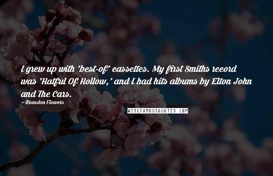 Brandon Flowers Quotes: I grew up with 'best-of' cassettes. My first Smiths record was 'Hatful Of Hollow,' and I had hits albums by Elton John and The Cars.