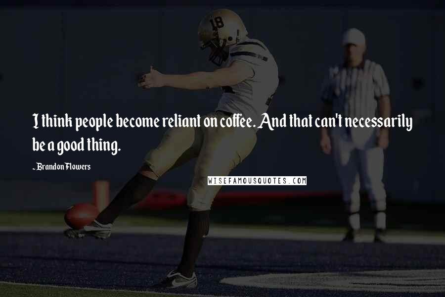 Brandon Flowers Quotes: I think people become reliant on coffee. And that can't necessarily be a good thing.