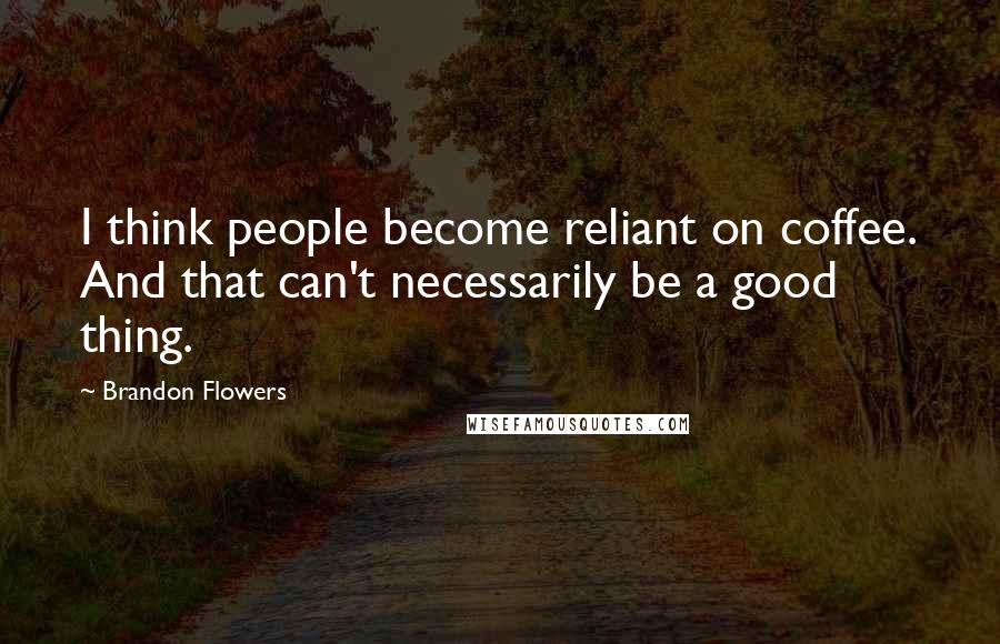 Brandon Flowers Quotes: I think people become reliant on coffee. And that can't necessarily be a good thing.