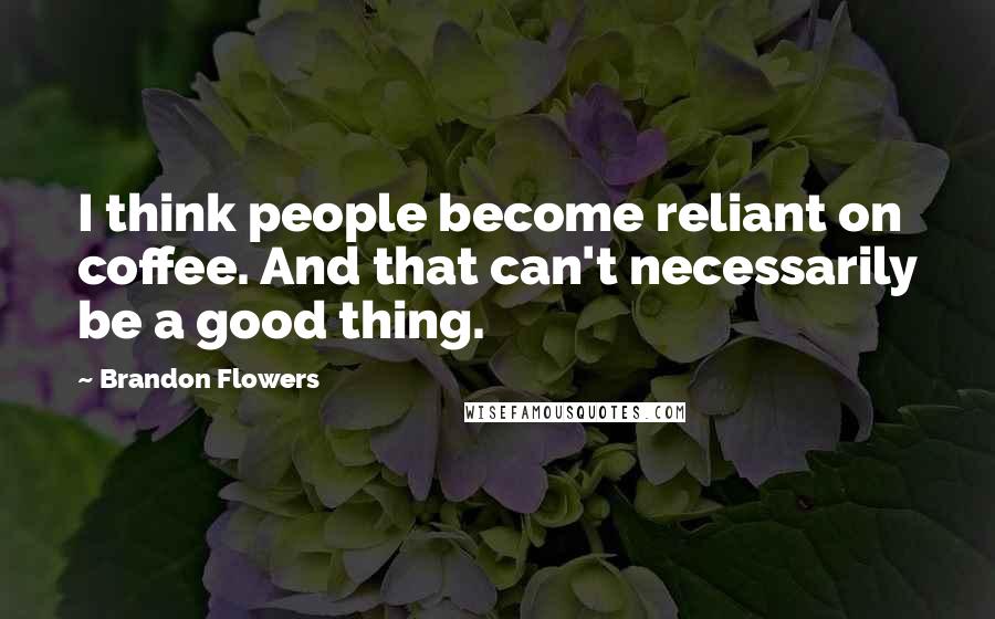 Brandon Flowers Quotes: I think people become reliant on coffee. And that can't necessarily be a good thing.